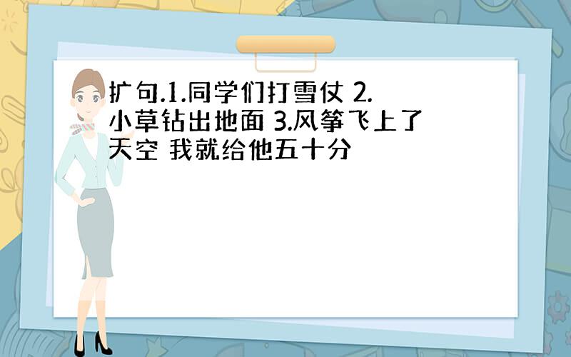 扩句.1.同学们打雪仗 2.小草钻出地面 3.风筝飞上了天空 我就给他五十分