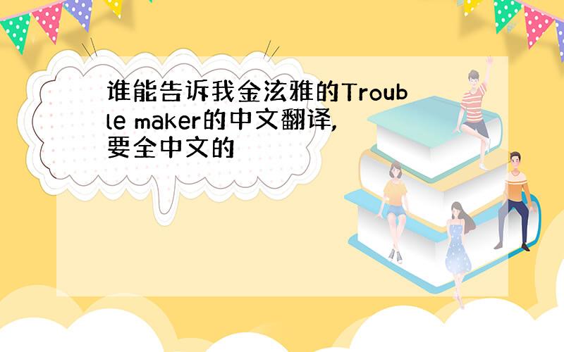 谁能告诉我金泫雅的Trouble maker的中文翻译,要全中文的