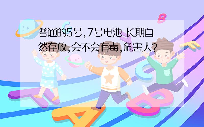 普通的5号,7号电池 长期自然存放,会不会有毒,危害人?