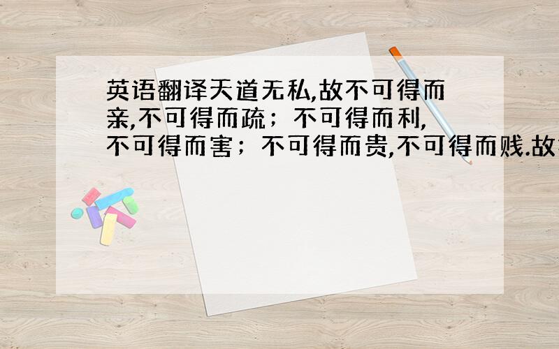 英语翻译天道无私,故不可得而亲,不可得而疏；不可得而利,不可得而害；不可得而贵,不可得而贱.故抱德炀和,以顺于天,而为天