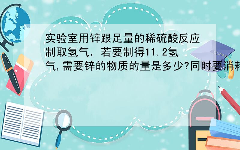 实验室用锌跟足量的稀硫酸反应制取氢气．若要制得11.2氢气,需要锌的物质的量是多少?同时要消耗20%的硫酸（ρ＝1.14