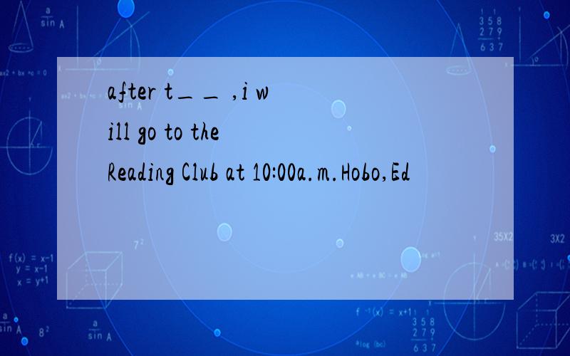 after t__ ,i will go to the Reading Club at 10:00a.m.Hobo,Ed