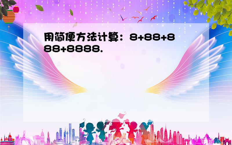 用简便方法计算：8+88+888+8888.