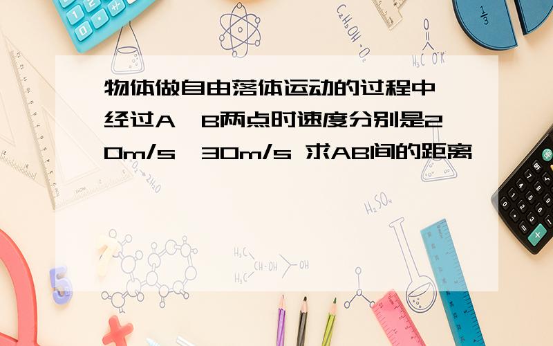 物体做自由落体运动的过程中,经过A,B两点时速度分别是20m/s,30m/s 求AB间的距离