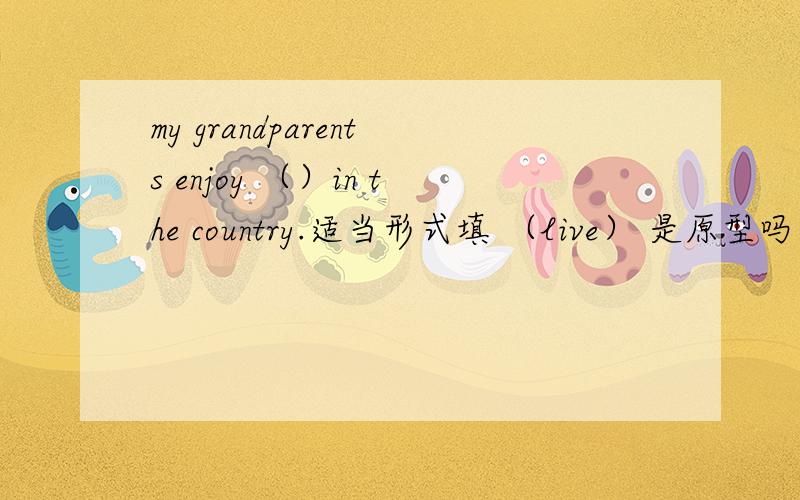 my grandparents enjoy （）in the country.适当形式填 （live） 是原型吗