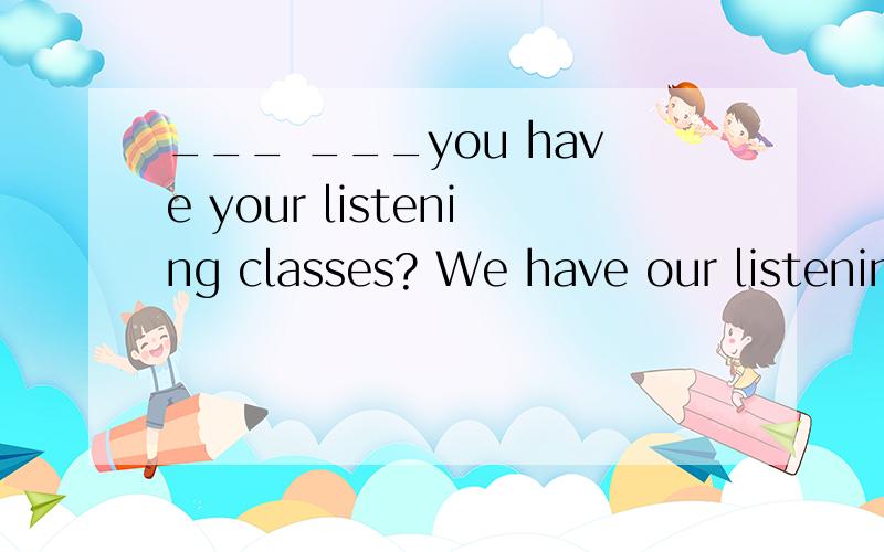 ___ ___you have your listening classes? We have our listenin