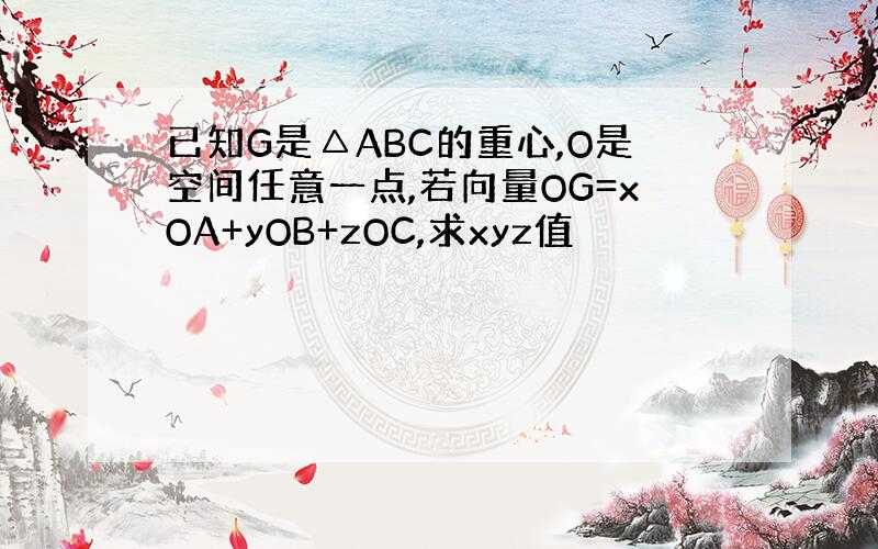 已知G是△ABC的重心,O是空间任意一点,若向量OG=xOA+yOB+zOC,求xyz值