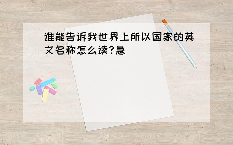 谁能告诉我世界上所以国家的英文名称怎么读?急