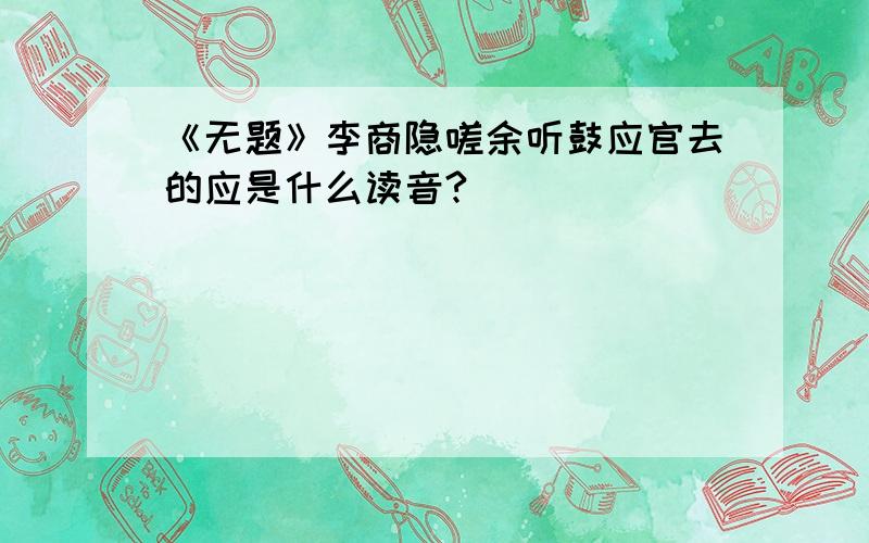 《无题》李商隐嗟余听鼓应官去的应是什么读音?