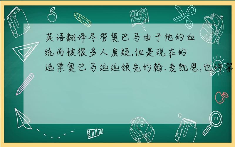 英语翻译尽管奥巴马由于他的血统而被很多人质疑,但是现在的选票奥巴马远远领先约翰.麦凯恩,也许第一位黑人总统就快诞生了.