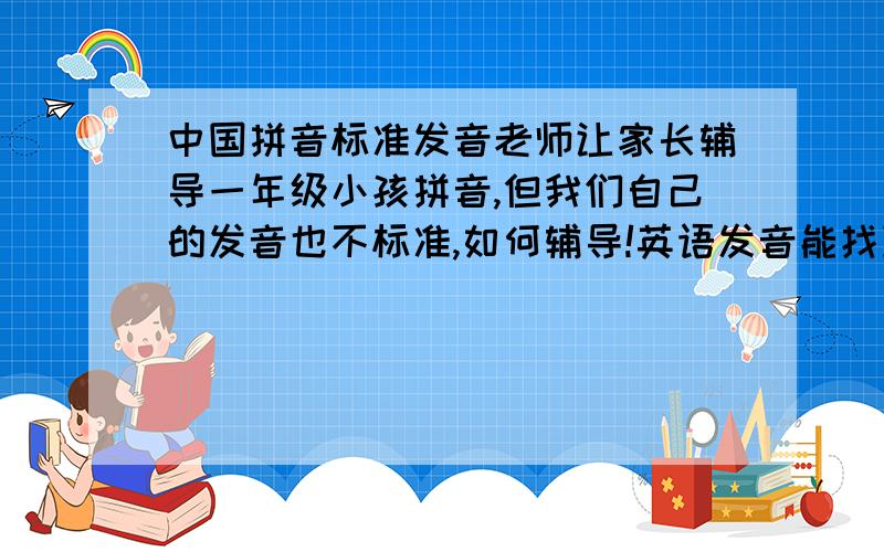 中国拼音标准发音老师让家长辅导一年级小孩拼音,但我们自己的发音也不标准,如何辅导!英语发音能找到,本国的拼音字母发音倒找