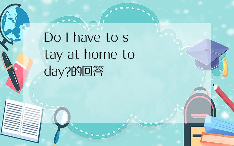 Do I have to stay at home today?的回答