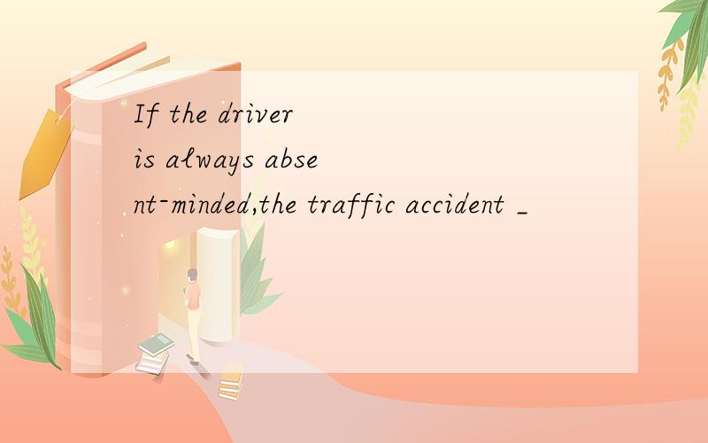 If the driver is always absent-minded,the traffic accident _