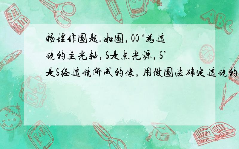 物理作图题.如图，OO‘为透镜的主光轴，S是点光源，S’是S经透镜所成的像，用做图法确定透镜的种类、位置和透镜的两个焦点