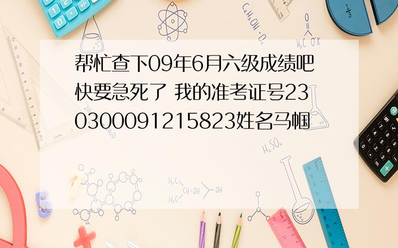 帮忙查下09年6月六级成绩吧快要急死了 我的准考证号230300091215823姓名马帼