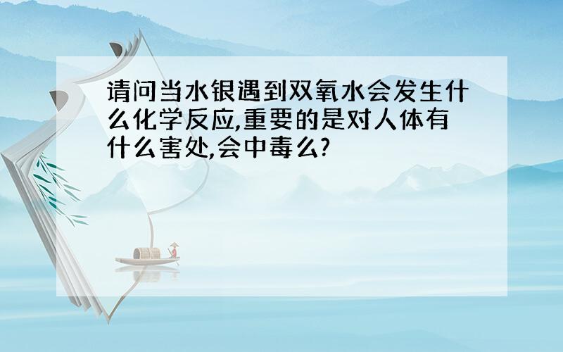 请问当水银遇到双氧水会发生什么化学反应,重要的是对人体有什么害处,会中毒么?