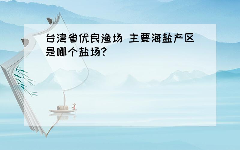 台湾省优良渔场 主要海盐产区是哪个盐场?