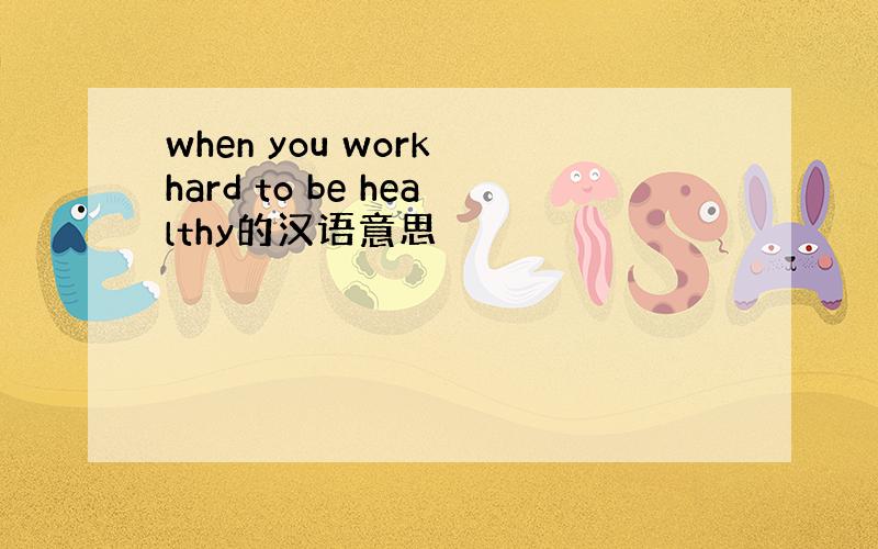 when you work hard to be healthy的汉语意思