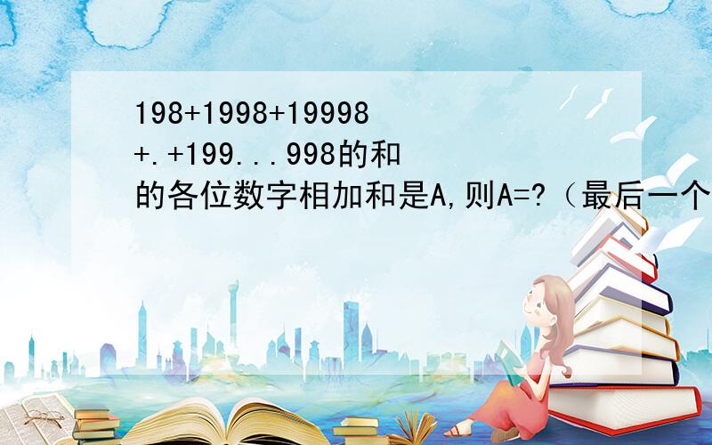 198+1998+19998+.+199...998的和的各位数字相加和是A,则A=?（最后一个199...998中有2