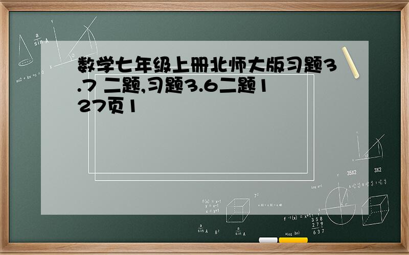 数学七年级上册北师大版习题3.7 二题,习题3.6二题127页1