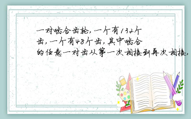 一对啮合齿轮,一个有132个齿,一个有48个齿,其中啮合的任意一对齿从第一次相接到再次相接,两个齿轮各要转动多少圈?最主