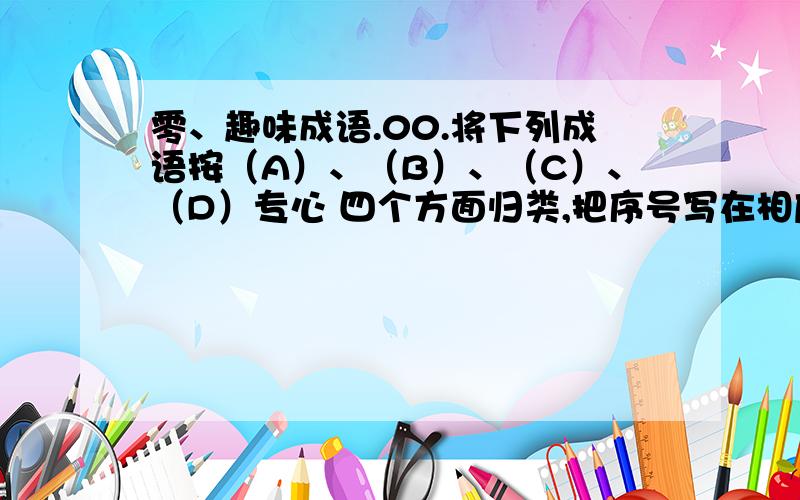 零、趣味成语.00.将下列成语按（A）、（B）、（C）、（D）专心 四个方面归类,把序号写在相应的横线上.01.耳聪目明