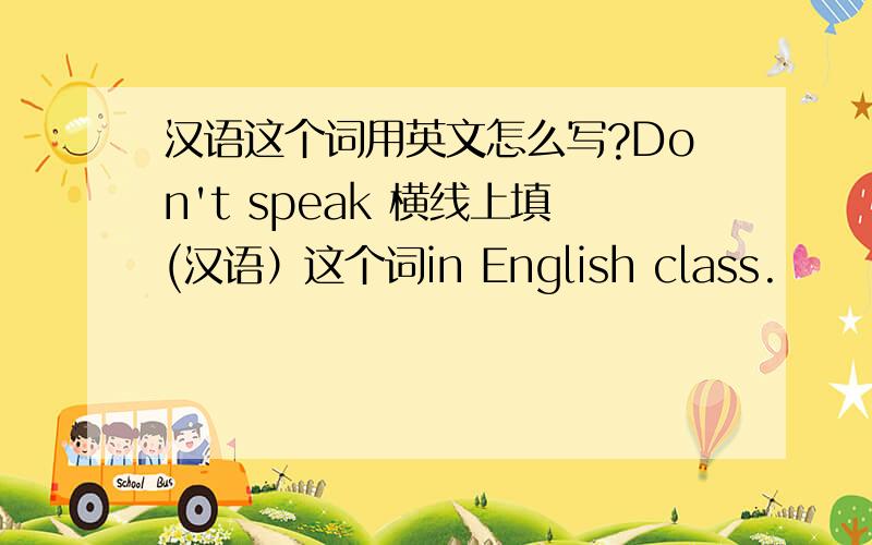 汉语这个词用英文怎么写?Don't speak 横线上填(汉语）这个词in English class.