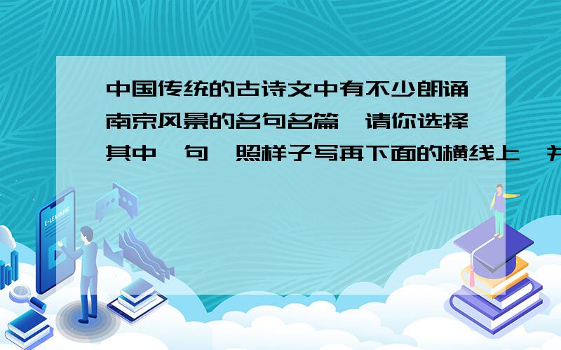 中国传统的古诗文中有不少朗诵南京风景的名句名篇,请你选择其中一句,照样子写再下面的横线上,并写出该诗句可以代表南京的哪一