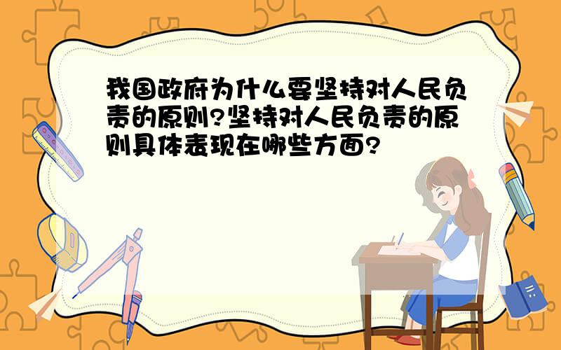 我国政府为什么要坚持对人民负责的原则?坚持对人民负责的原则具体表现在哪些方面?