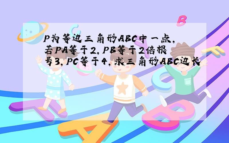 P为等边三角形ABC中一点,若PA等于2,PB等于2倍根号3,PC等于4,求三角形ABC边长