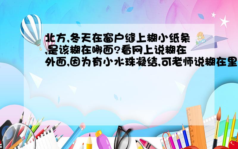 北方,冬天在窗户缝上糊小纸条,是该糊在哪面?看网上说糊在外面,因为有小水珠凝结,可老师说糊在里面,因为外面有风,流速大,