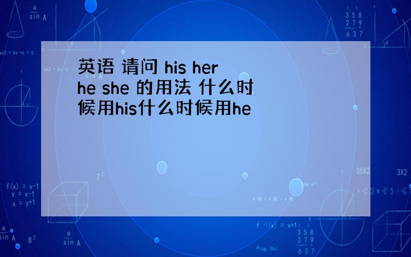 英语 请问 his her he she 的用法 什么时候用his什么时候用he