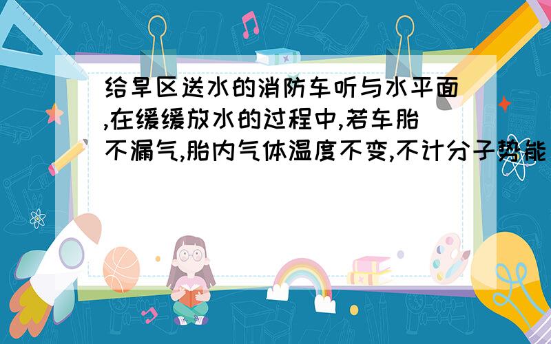 给旱区送水的消防车听与水平面,在缓缓放水的过程中,若车胎不漏气,胎内气体温度不变,不计分子势能