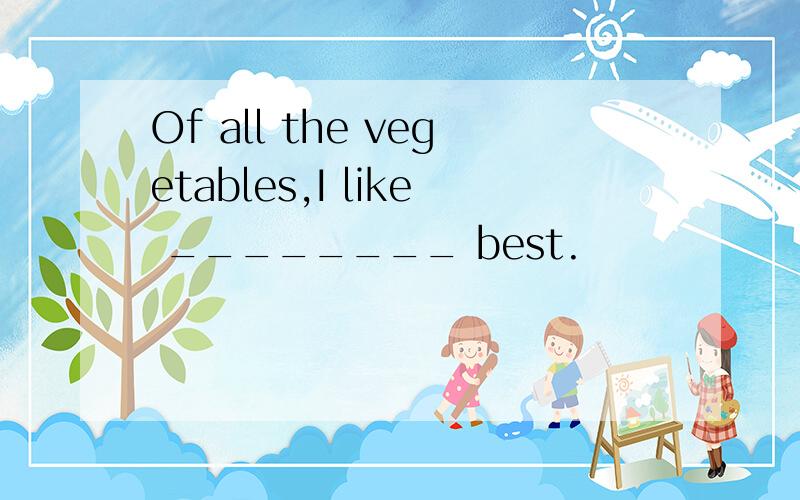 Of all the vegetables,I like ________ best.