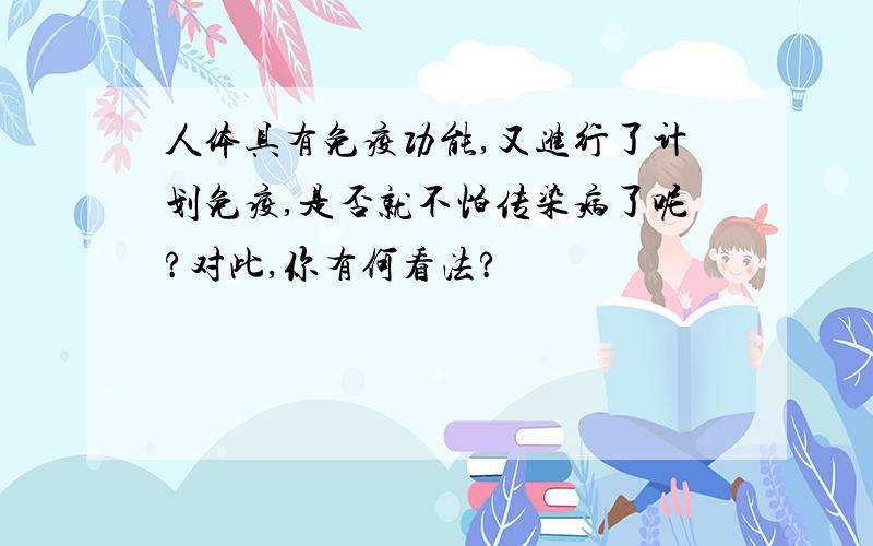 人体具有免疫功能,又进行了计划免疫,是否就不怕传染病了呢?对此,你有何看法?