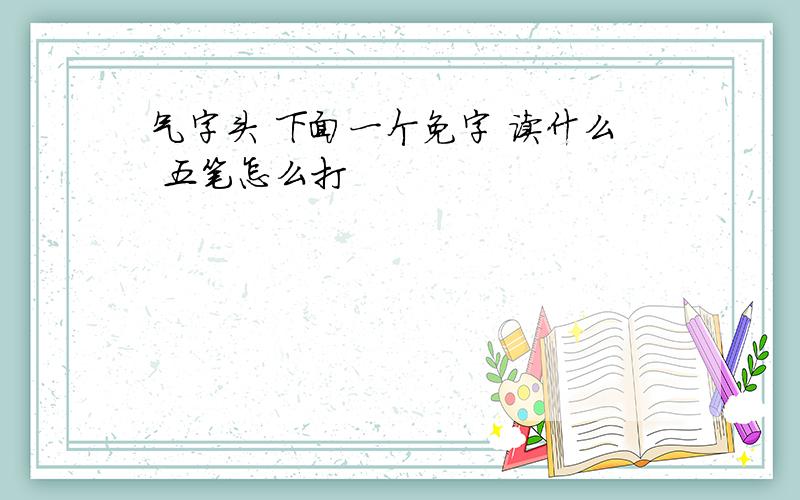 气字头 下面一个免字 读什么 五笔怎么打