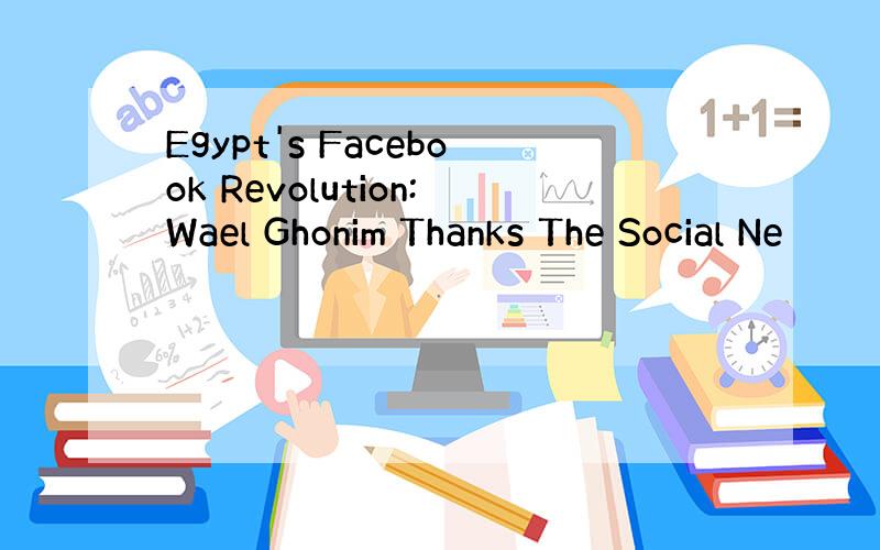 Egypt's Facebook Revolution:Wael Ghonim Thanks The Social Ne