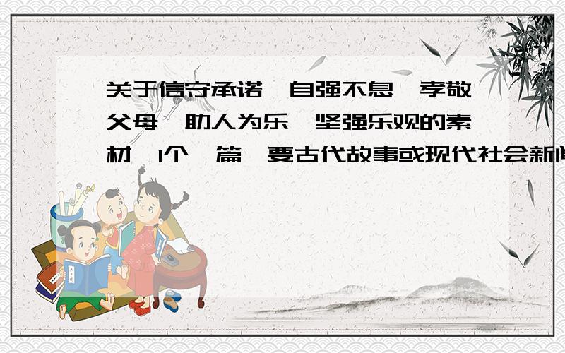 关于信守承诺、自强不息、孝敬父母、助人为乐、坚强乐观的素材,1个一篇,要古代故事或现代社会新闻,100字左右.限1小时.