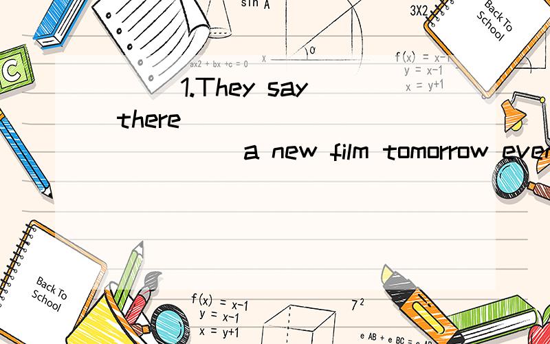 ( ) 1.They say there ____________ a new film tomorrow evenin