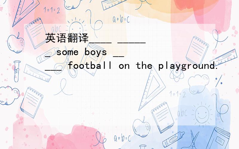 英语翻译____ ______ some boys _____ football on the playground.