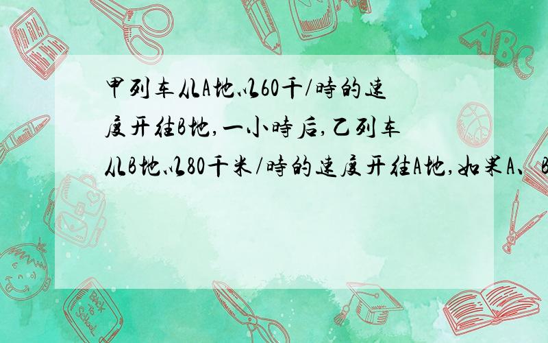 甲列车从A地以60千/时的速度开往B地,一小时后,乙列车从B地以80千米/时的速度开往A地,如果A、B两地相距200千米