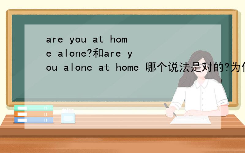 are you at home alone?和are you alone at home 哪个说法是对的?为什么?