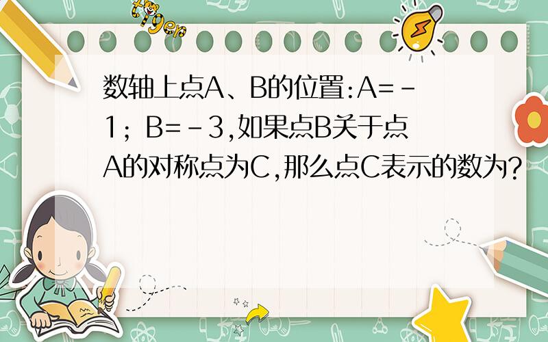 数轴上点A、B的位置:A=-1；B=-3,如果点B关于点A的对称点为C,那么点C表示的数为?