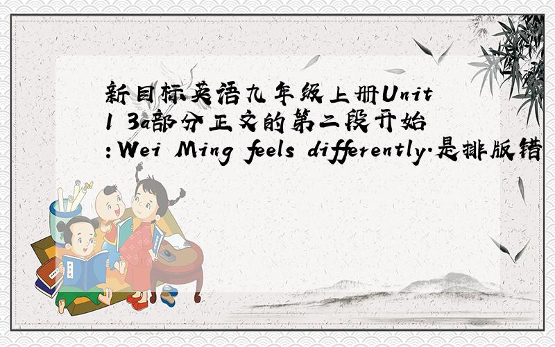 新目标英语九年级上册Unit1 3a部分正文的第二段开始：Wei Ming feels differently.是排版错