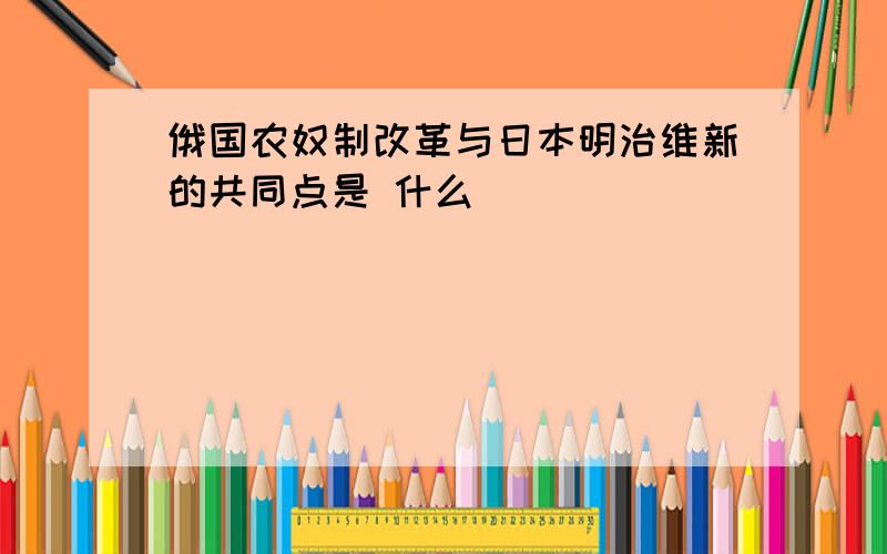 俄国农奴制改革与日本明治维新的共同点是 什么