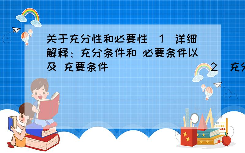 关于充分性和必要性(1)详细解释：充分条件和 必要条件以及 充要条件________(2)充分性 必要性 又是什么如果要