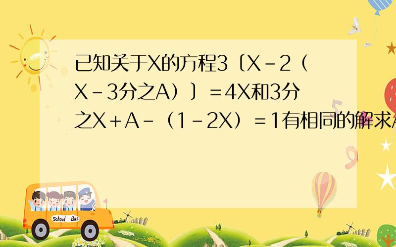 已知关于X的方程3〔X－2（X－3分之A）〕＝4X和3分之X＋A－（1－2X）＝1有相同的解求A的值并求出方程的解