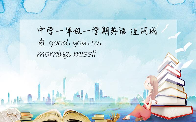 中学一年级一学期英语 连词成句 good,you,to,morning,missli