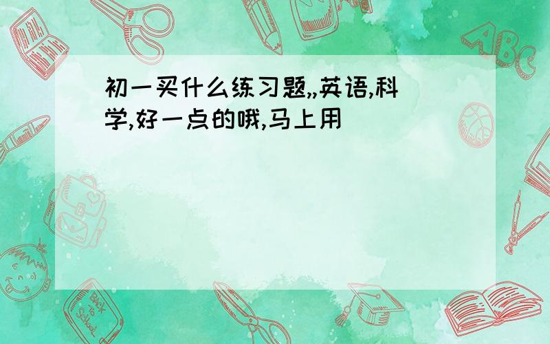 初一买什么练习题,,英语,科学,好一点的哦,马上用