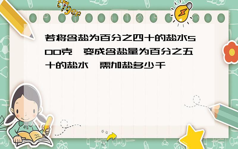 若将含盐为百分之四十的盐水500克,变成含盐量为百分之五十的盐水,需加盐多少千